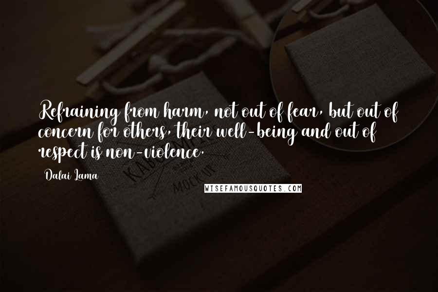 Dalai Lama quotes: Refraining from harm, not out of fear, but out of concern for others, their well-being and out of respect is non-violence.