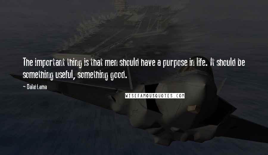 Dalai Lama quotes: The important thing is that men should have a purpose in life. It should be something useful, something good.