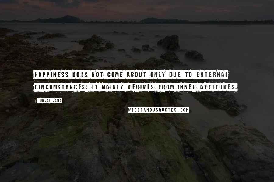 Dalai Lama quotes: Happiness does not come about only due to external circumstances; it mainly derives from inner attitudes.