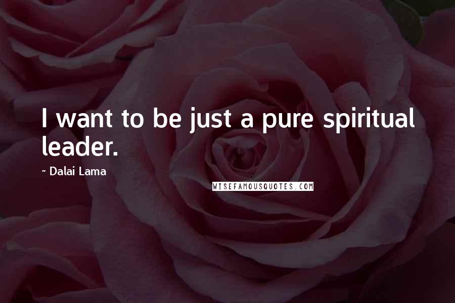 Dalai Lama quotes: I want to be just a pure spiritual leader.