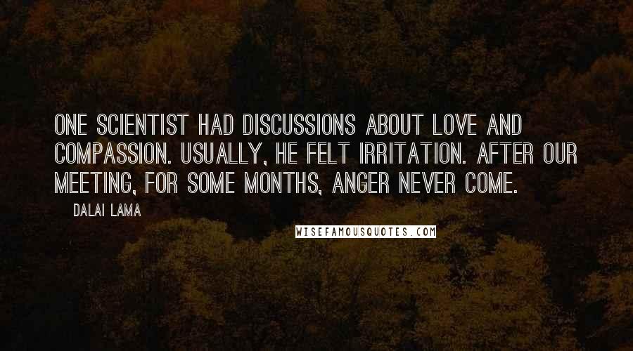 Dalai Lama quotes: One scientist had discussions about love and compassion. Usually, he felt irritation. After our meeting, for some months, anger never come.