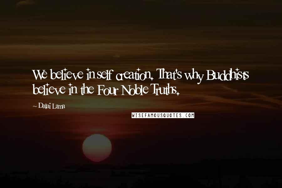 Dalai Lama quotes: We believe in self creation. That's why Buddhists believe in the Four Noble Truths.