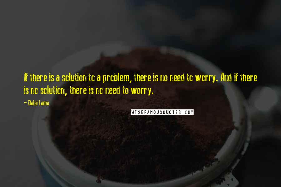 Dalai Lama quotes: If there is a solution to a problem, there is no need to worry. And if there is no solution, there is no need to worry.