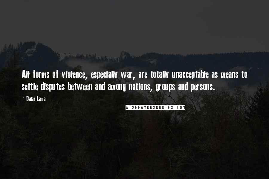 Dalai Lama quotes: All forms of violence, especially war, are totally unacceptable as means to settle disputes between and among nations, groups and persons.