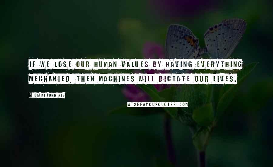 Dalai Lama XIV quotes: If we lose our human values by having everything mechanied, then machines will dictate our lives.