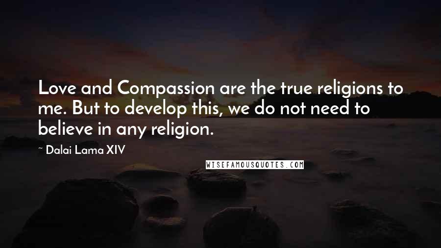 Dalai Lama XIV quotes: Love and Compassion are the true religions to me. But to develop this, we do not need to believe in any religion.