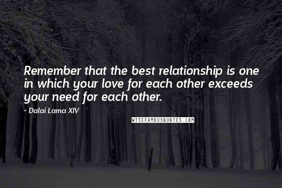 Dalai Lama XIV quotes: Remember that the best relationship is one in which your love for each other exceeds your need for each other.
