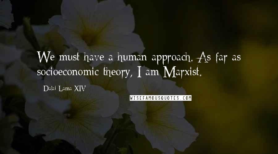 Dalai Lama XIV quotes: We must have a human approach. As far as socioeconomic theory, I am Marxist.