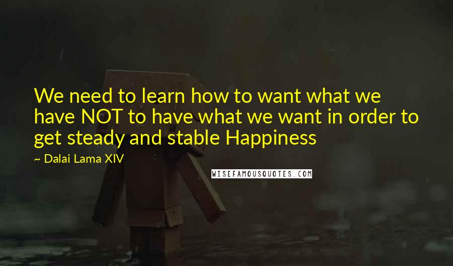 Dalai Lama XIV quotes: We need to learn how to want what we have NOT to have what we want in order to get steady and stable Happiness