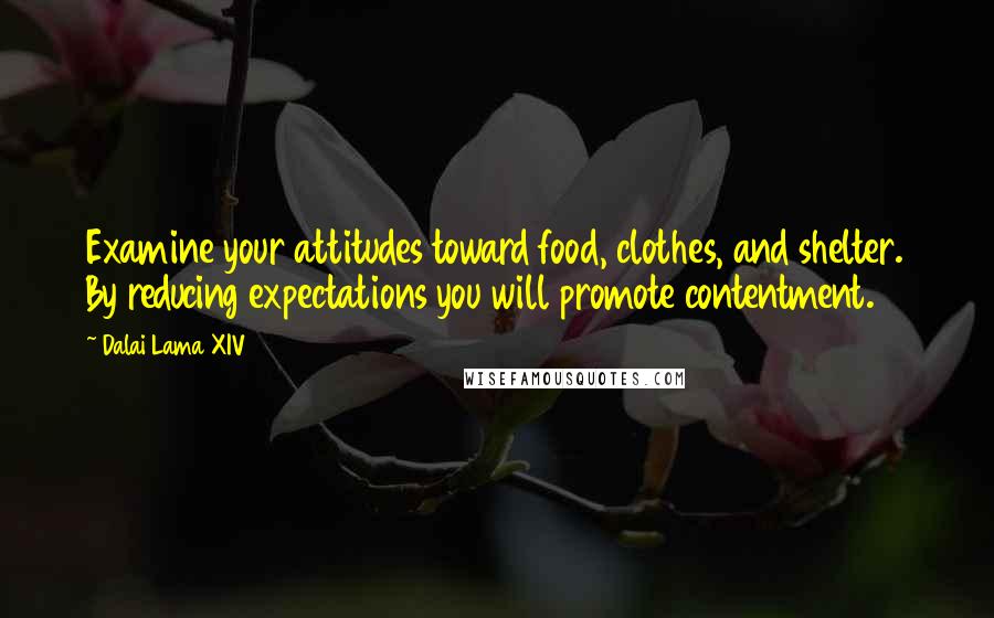 Dalai Lama XIV quotes: Examine your attitudes toward food, clothes, and shelter. By reducing expectations you will promote contentment.