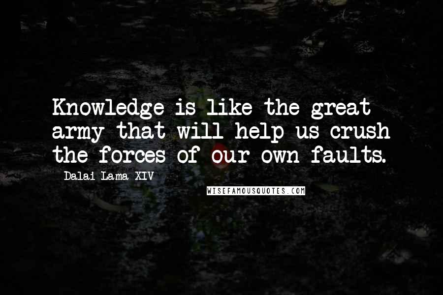 Dalai Lama XIV quotes: Knowledge is like the great army that will help us crush the forces of our own faults.