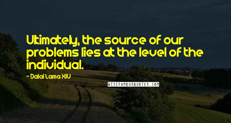 Dalai Lama XIV quotes: Ultimately, the source of our problems lies at the level of the individual.