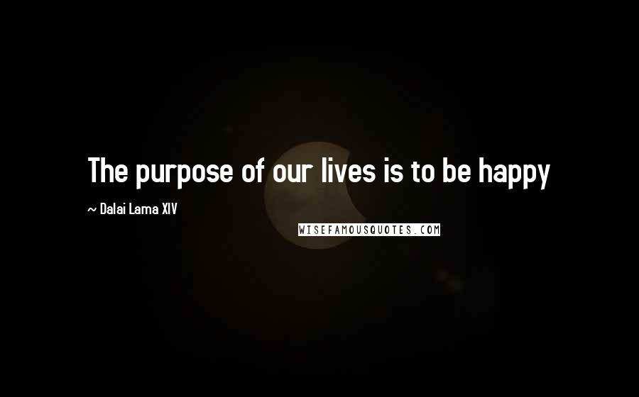 Dalai Lama XIV quotes: The purpose of our lives is to be happy