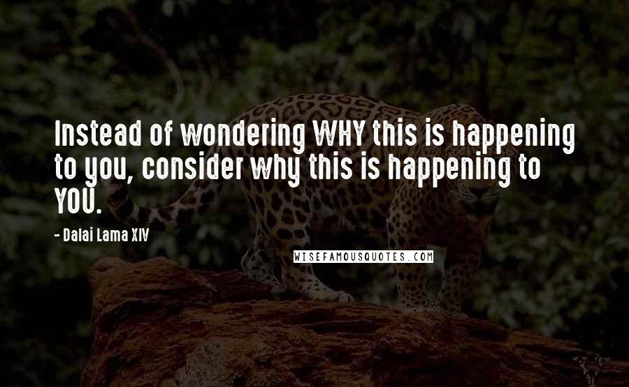 Dalai Lama XIV quotes: Instead of wondering WHY this is happening to you, consider why this is happening to YOU.