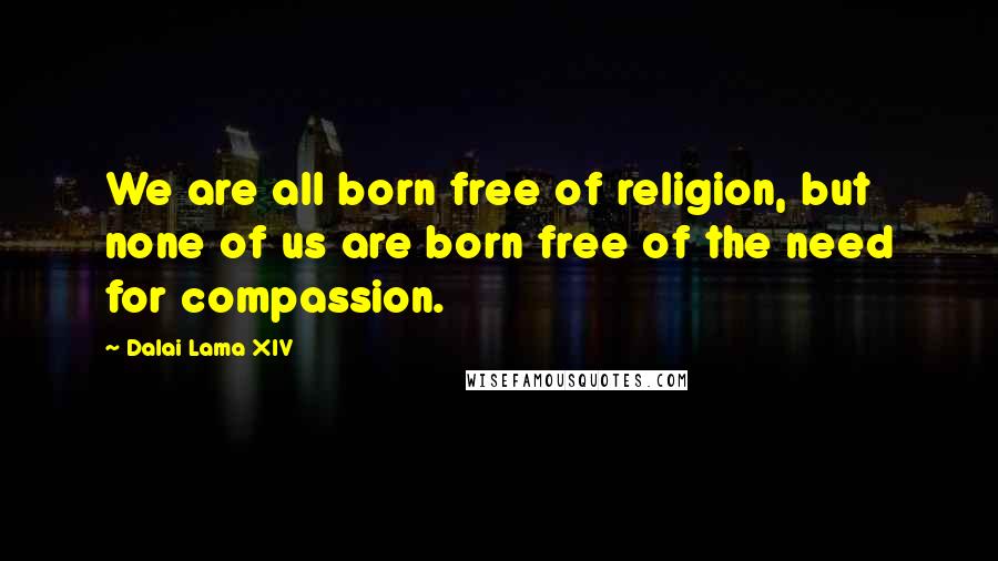 Dalai Lama XIV quotes: We are all born free of religion, but none of us are born free of the need for compassion.