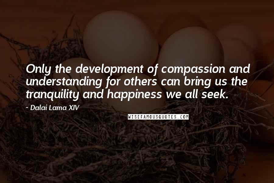 Dalai Lama XIV quotes: Only the development of compassion and understanding for others can bring us the tranquility and happiness we all seek.
