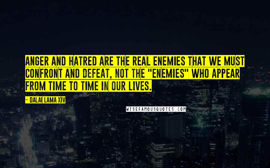 Dalai Lama XIV quotes: Anger and hatred are the real enemies that we must confront and defeat, not the "enemies" who appear from time to time in our lives.