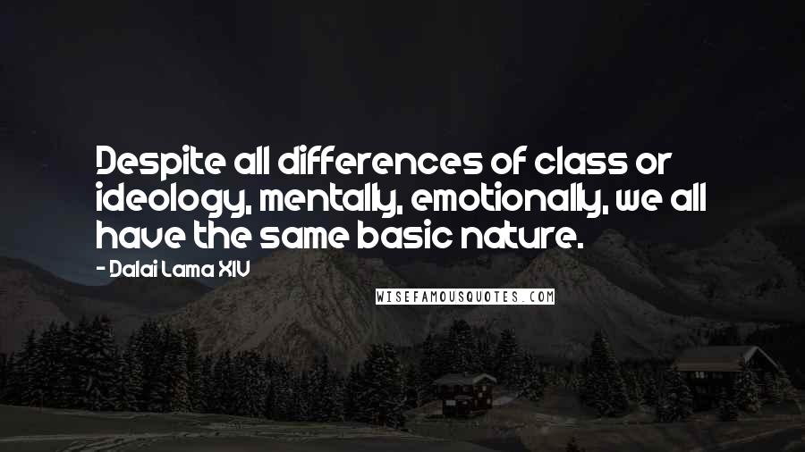 Dalai Lama XIV quotes: Despite all differences of class or ideology, mentally, emotionally, we all have the same basic nature.