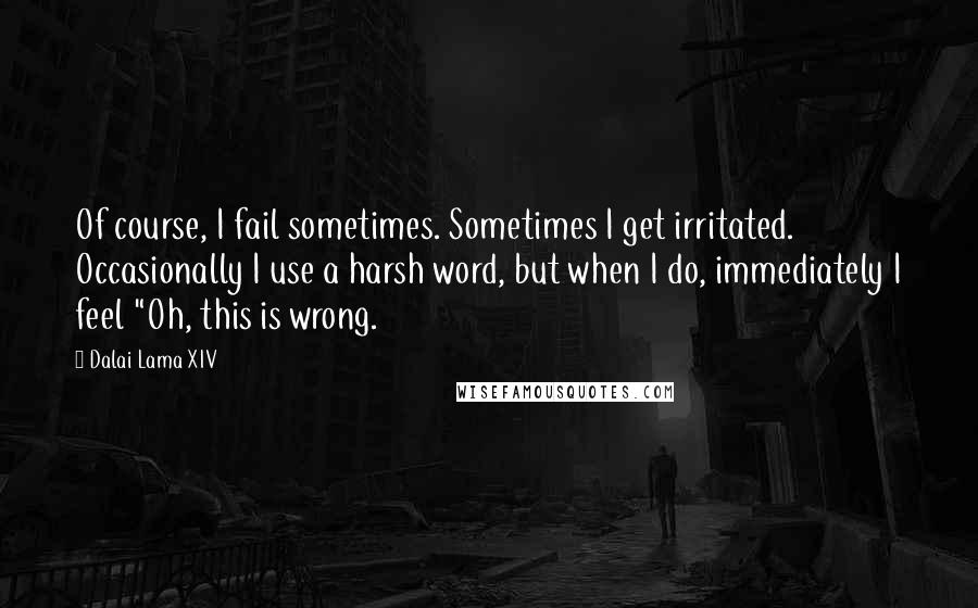 Dalai Lama XIV quotes: Of course, I fail sometimes. Sometimes I get irritated. Occasionally I use a harsh word, but when I do, immediately I feel "Oh, this is wrong.