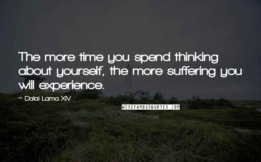 Dalai Lama XIV quotes: The more time you spend thinking about yourself, the more suffering you will experience.