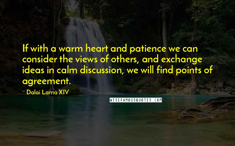Dalai Lama XIV quotes: If with a warm heart and patience we can consider the views of others, and exchange ideas in calm discussion, we will find points of agreement.