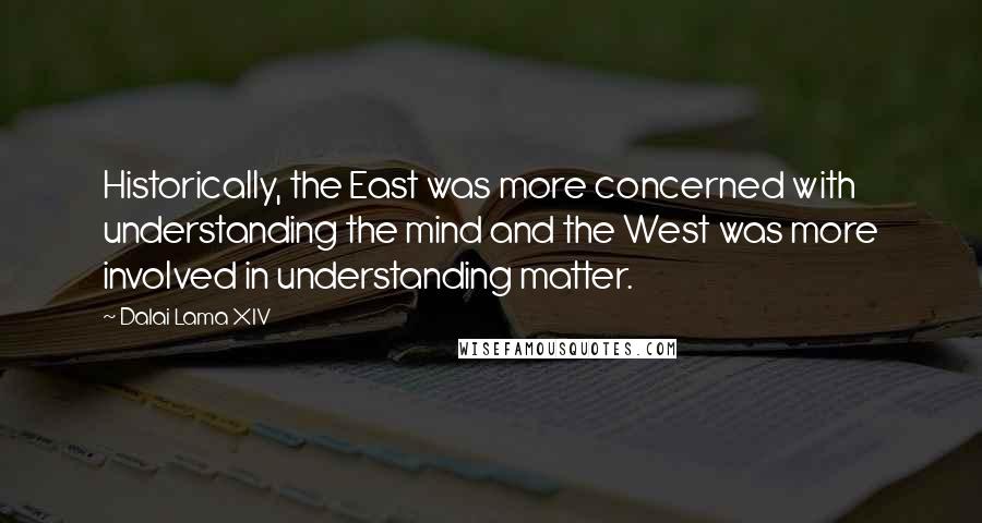 Dalai Lama XIV quotes: Historically, the East was more concerned with understanding the mind and the West was more involved in understanding matter.