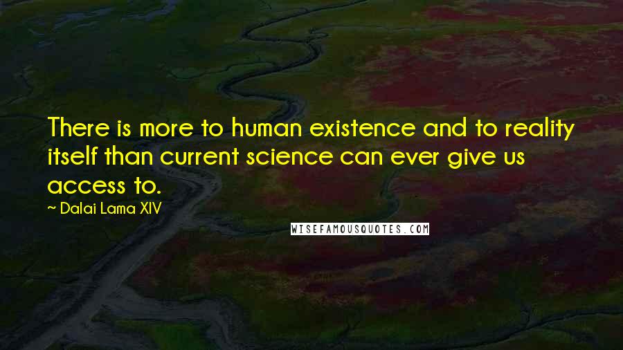 Dalai Lama XIV quotes: There is more to human existence and to reality itself than current science can ever give us access to.
