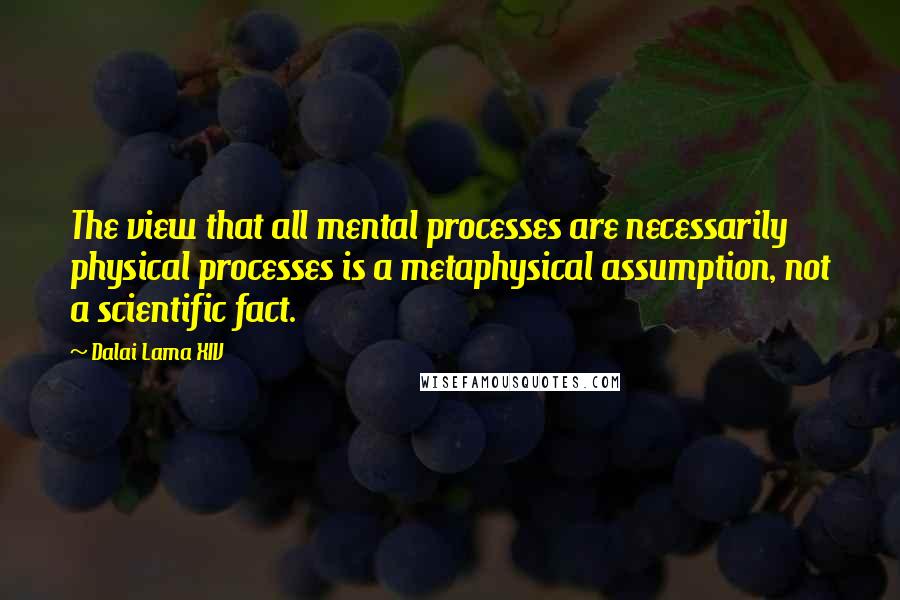 Dalai Lama XIV quotes: The view that all mental processes are necessarily physical processes is a metaphysical assumption, not a scientific fact.