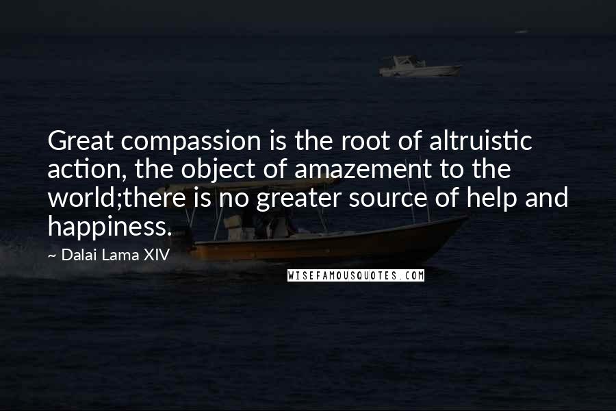 Dalai Lama XIV quotes: Great compassion is the root of altruistic action, the object of amazement to the world;there is no greater source of help and happiness.