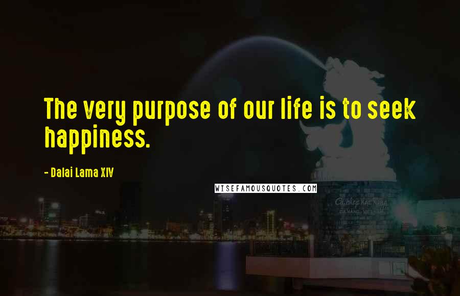 Dalai Lama XIV quotes: The very purpose of our life is to seek happiness.
