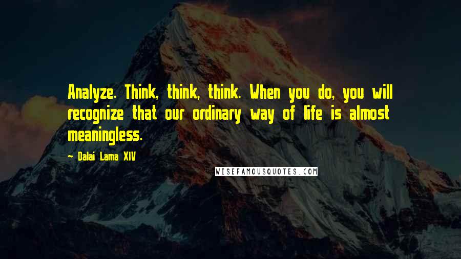 Dalai Lama XIV quotes: Analyze. Think, think, think. When you do, you will recognize that our ordinary way of life is almost meaningless.