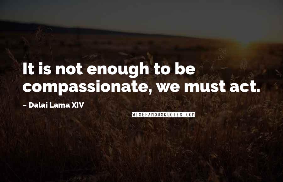 Dalai Lama XIV quotes: It is not enough to be compassionate, we must act.