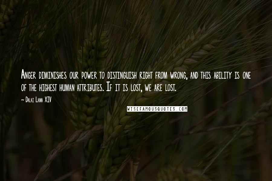 Dalai Lama XIV quotes: Anger diminishes our power to distinguish right from wrong, and this ability is one of the highest human attributes. If it is lost, we are lost.