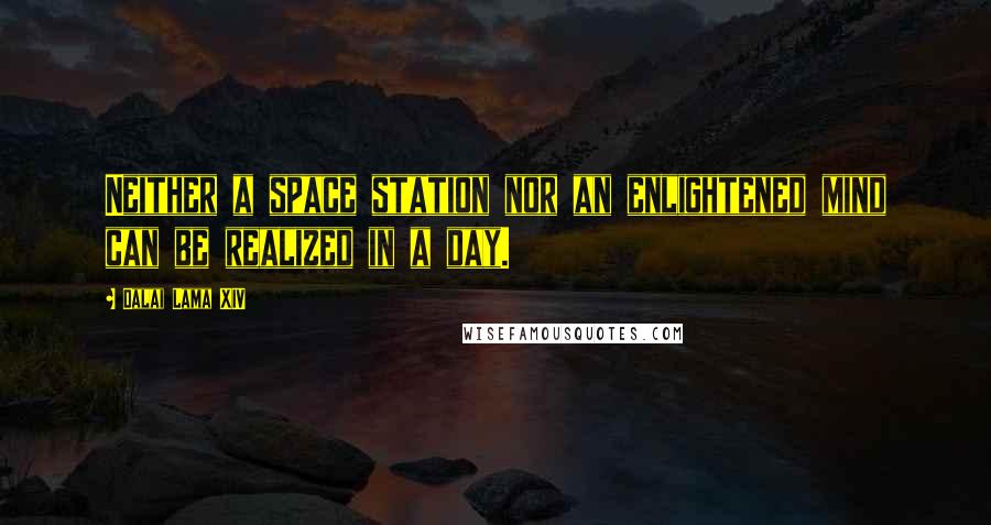 Dalai Lama XIV quotes: Neither a space station nor an enlightened mind can be realized in a day.