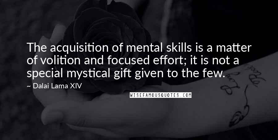 Dalai Lama XIV quotes: The acquisition of mental skills is a matter of volition and focused effort; it is not a special mystical gift given to the few.