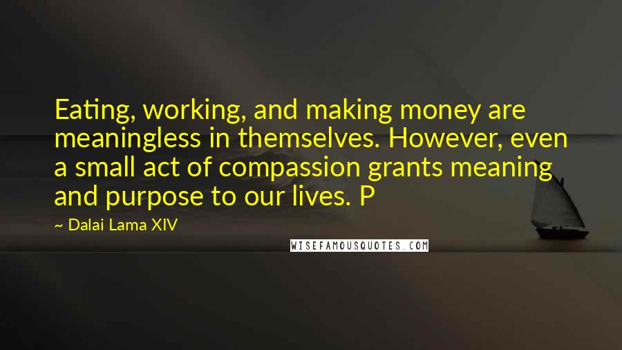 Dalai Lama XIV quotes: Eating, working, and making money are meaningless in themselves. However, even a small act of compassion grants meaning and purpose to our lives. P