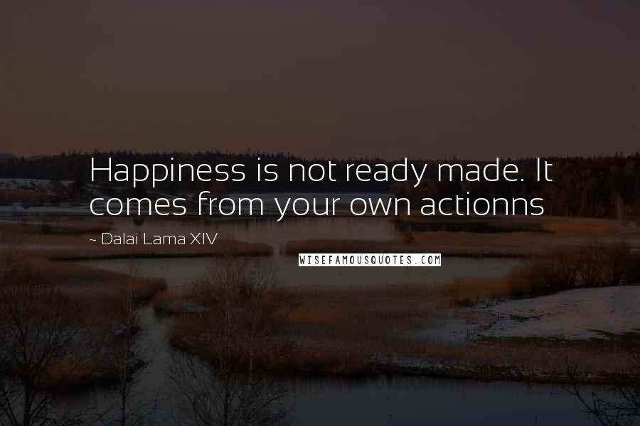 Dalai Lama XIV quotes: Happiness is not ready made. It comes from your own actionns