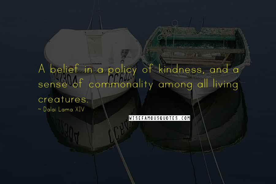 Dalai Lama XIV quotes: A belief in a policy of kindness, and a sense of commonality among all living creatures.