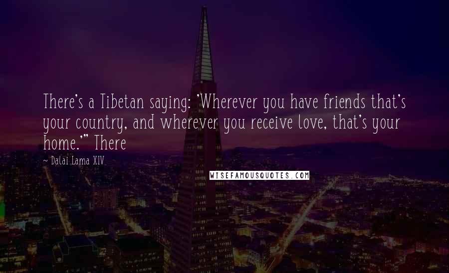 Dalai Lama XIV quotes: There's a Tibetan saying: 'Wherever you have friends that's your country, and wherever you receive love, that's your home.'" There