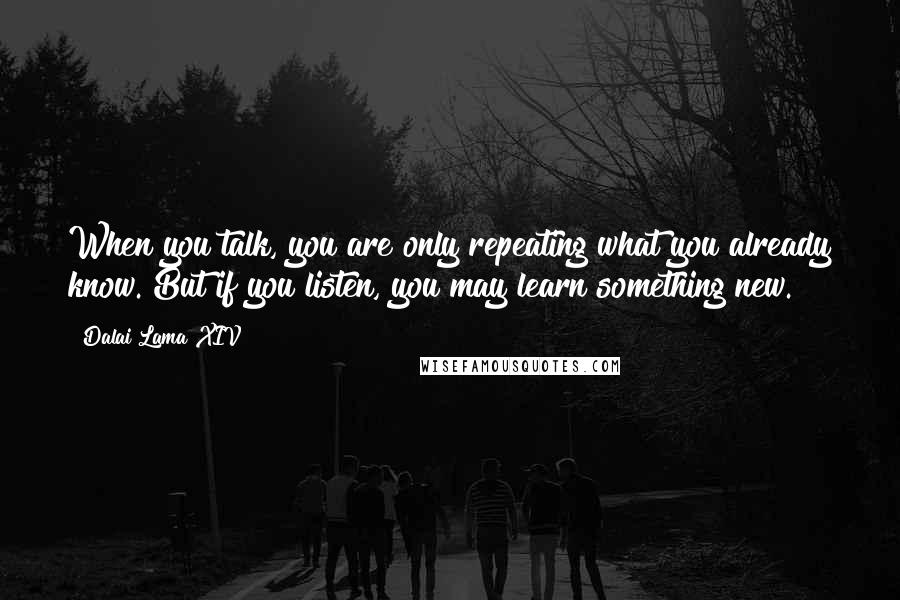 Dalai Lama XIV quotes: When you talk, you are only repeating what you already know. But if you listen, you may learn something new.