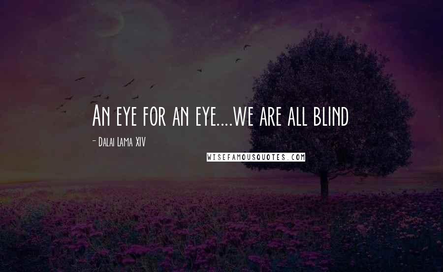 Dalai Lama XIV quotes: An eye for an eye....we are all blind