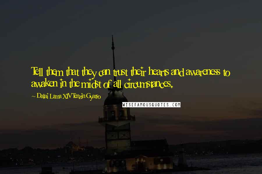 Dalai Lama XIV Tenzin Gyatso quotes: Tell them that they can trust their hearts and awareness to awaken in the midst of all circumstances.