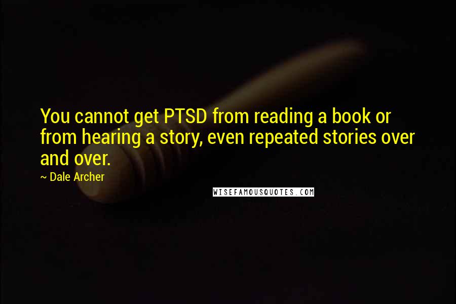 Dale Archer quotes: You cannot get PTSD from reading a book or from hearing a story, even repeated stories over and over.