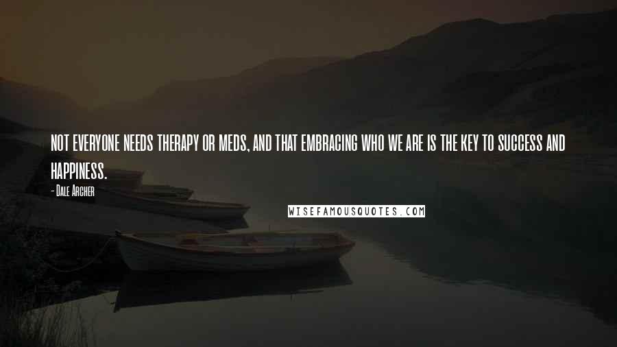 Dale Archer quotes: not everyone needs therapy or meds, and that embracing who we are is the key to success and happiness.