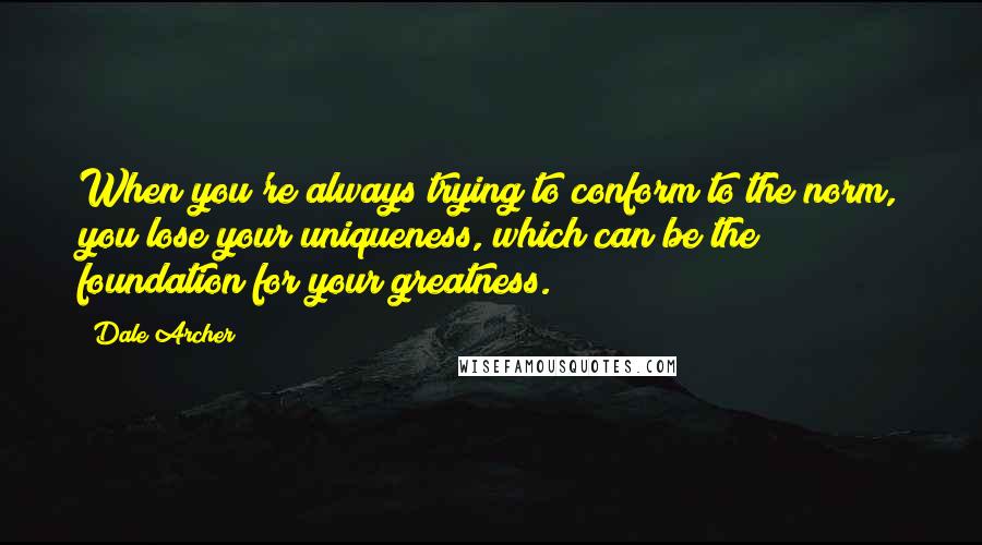 Dale Archer quotes: When you're always trying to conform to the norm, you lose your uniqueness, which can be the foundation for your greatness. Dale Archer quotes: When you're always trying to conform to the norm, you lose your uniqueness, which can be the foundation for your greatness.