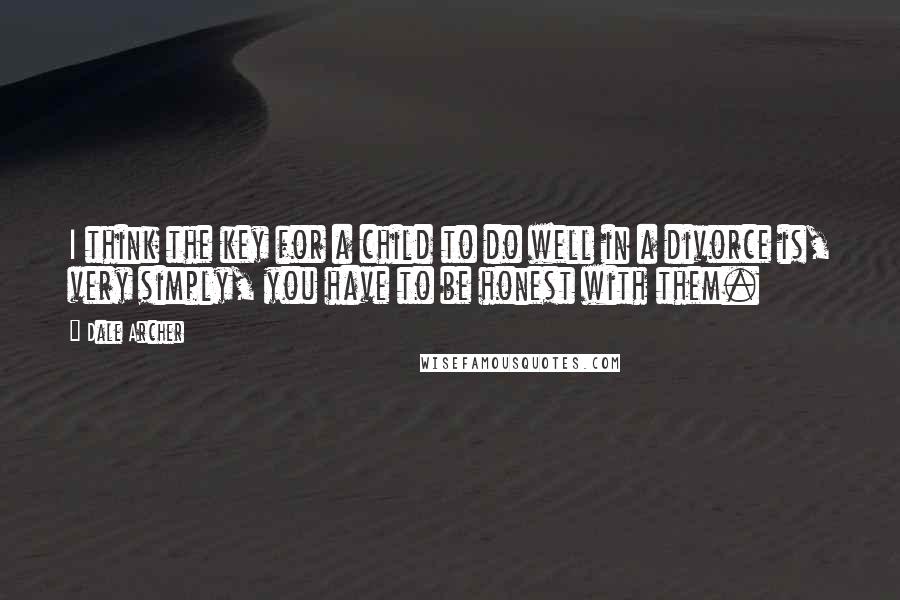 Dale Archer quotes: I think the key for a child to do well in a divorce is, very simply, you have to be honest with them.