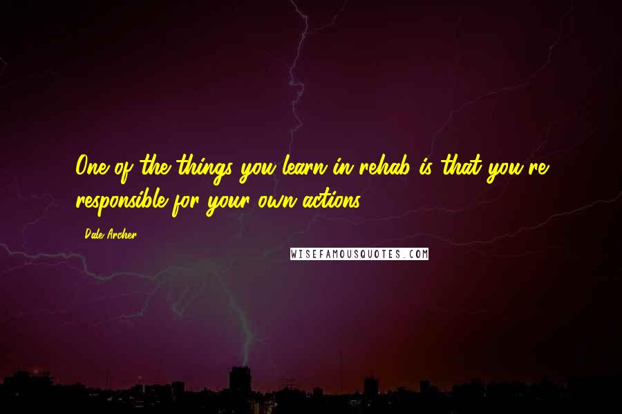 Dale Archer quotes: One of the things you learn in rehab is that you're responsible for your own actions.