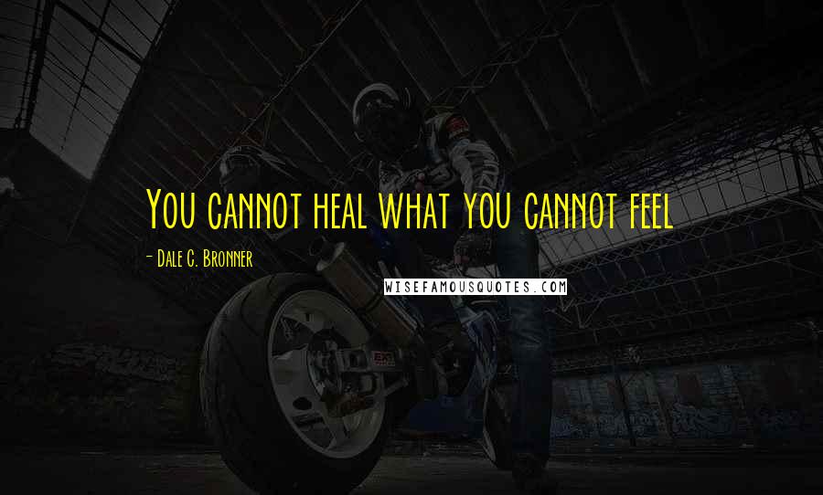 Dale C. Bronner quotes: You cannot heal what you cannot feel