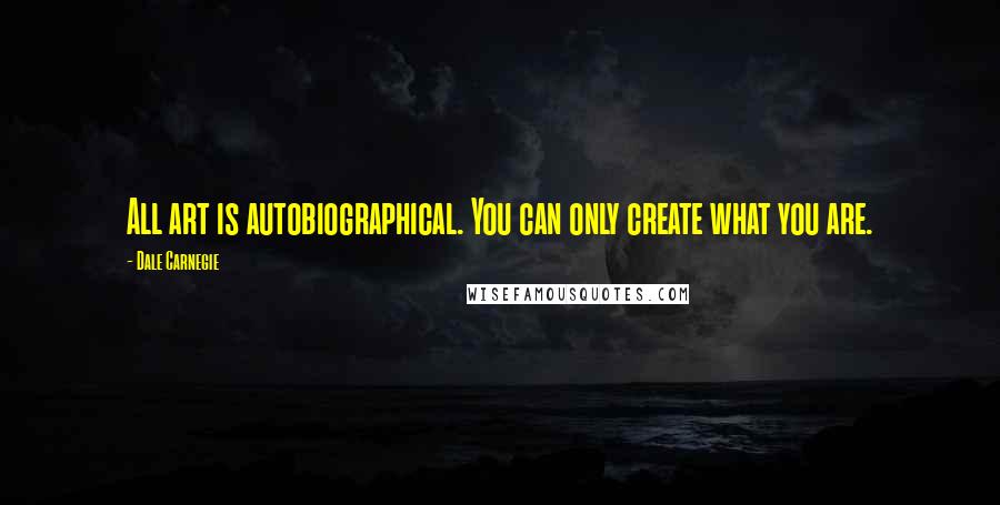 Dale Carnegie quotes: All art is autobiographical. You can only create what you are.