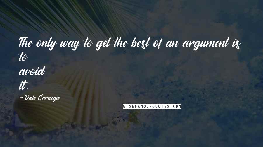 Dale Carnegie quotes: The only way to get the best of an argument is to avoid it.